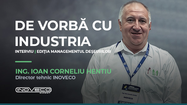 De vorbă cu industria — interviu cu ing. Ioan Corneliu Hentiu, Director Tehnic INOVECO, ediția dedicată managementului deșeurilor
